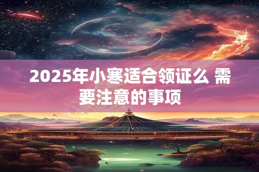 2025年小寒适合领证么 需要注意的事项
