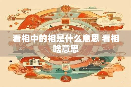 详细阅读:看相中的相是什么意思 看相啥意思 看相中的相是什么意思 看相啥意思