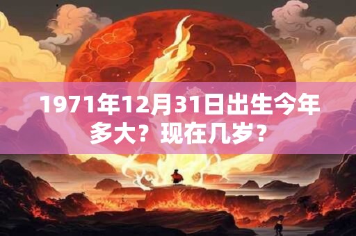 1971年12月31日出生今年多大？现在几岁？
