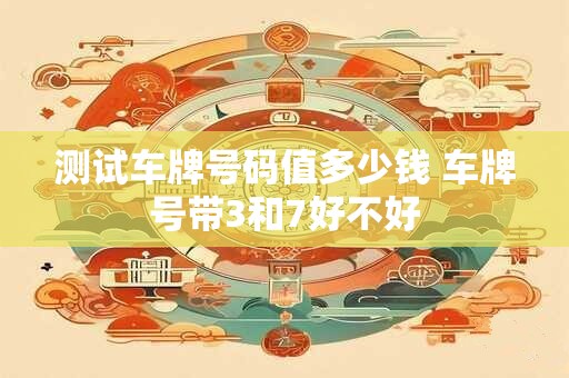 测试车牌号码值多少钱 车牌号带3和7好不好