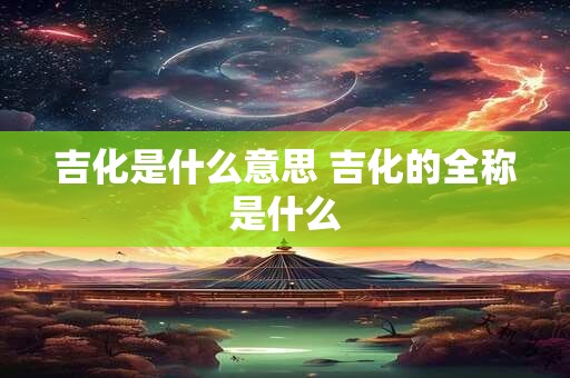 吉化是什么意思 吉化的全称是什么