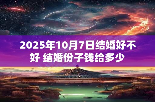 2025年10月7日结婚好不好 结婚份子钱给多少