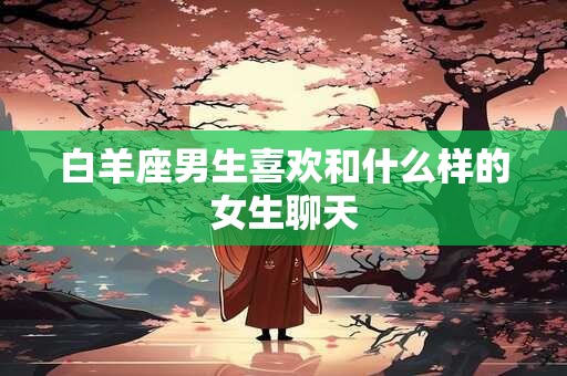 白羊座男生喜欢和什么样的女生聊天