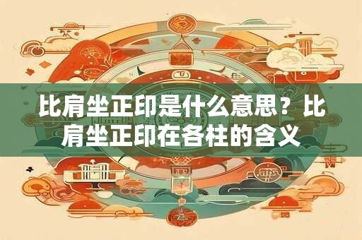 比肩坐正印是什么意思？比肩坐正印在各柱的含义