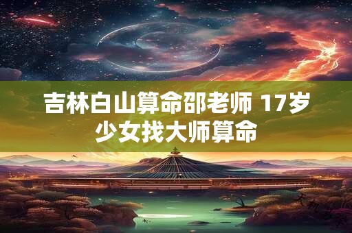 吉林白山算命邵老师 17岁少女找大师算命