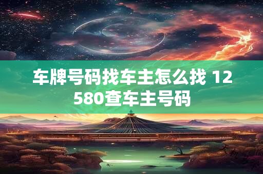 车牌号码找车主怎么找 12580查车主号码