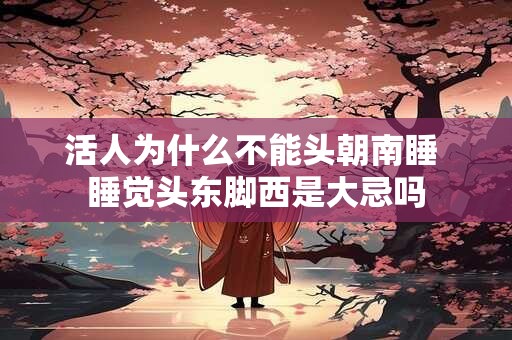 活人为什么不能头朝南睡 睡觉头东脚西是大忌吗