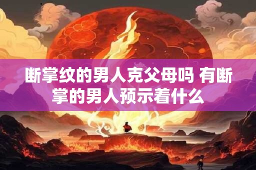 断掌纹的男人克父母吗 有断掌的男人预示着什么