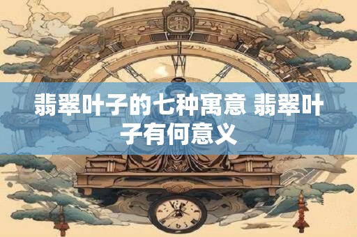翡翠叶子的七种寓意 翡翠叶子有何意义