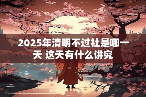 2025年清明不过社是哪一天 这天有什么讲究