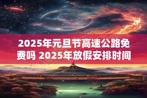 2025年元旦节高速公路免费吗 2025年放假安排时间表