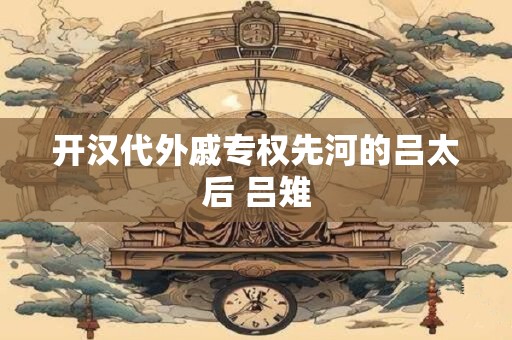 开汉代外戚专权先河的吕太后 吕雉