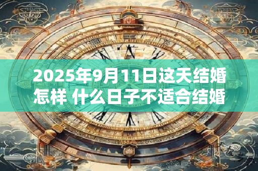 2025年9月11日这天结婚怎样 什么日子不适合结婚