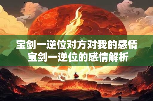 宝剑一逆位对方对我的感情 宝剑一逆位的感情解析