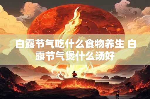 白露节气吃什么食物养生 白露节气煲什么汤好