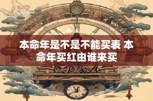 本命年是不是不能买表 本命年买红由谁来买