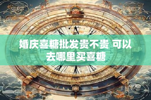 婚庆喜糖批发贵不贵 可以去哪里买喜糖