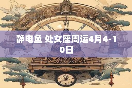 静电鱼 处女座周运4月4-10日