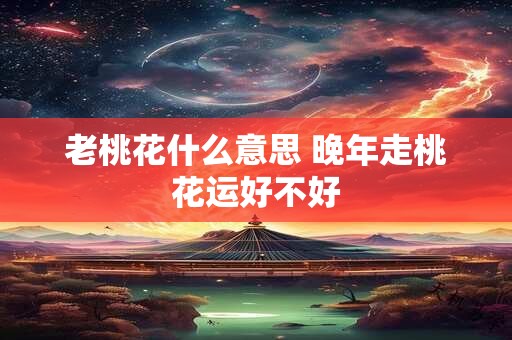 老桃花什么意思 晚年走桃花运好不好