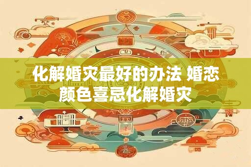 化解婚灾最好的办法 婚恋颜色喜忌化解婚灾