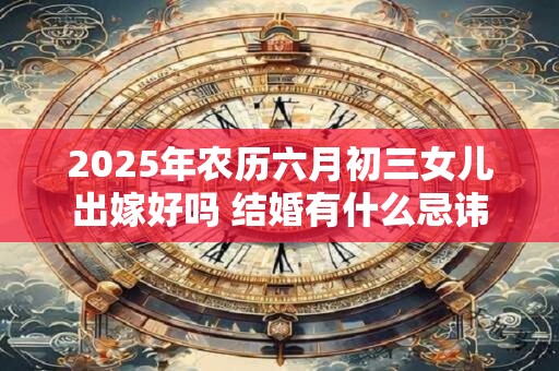 2025年农历六月初三女儿出嫁好吗 结婚有什么忌讳