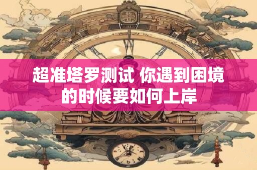 超准塔罗测试 你遇到困境的时候要如何上岸