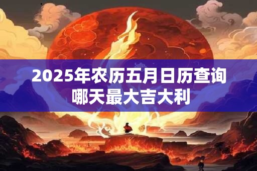 2025年农历五月日历查询 哪天最大吉大利