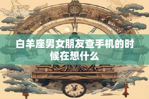 白羊座男女朋友查手机的时候在想什么