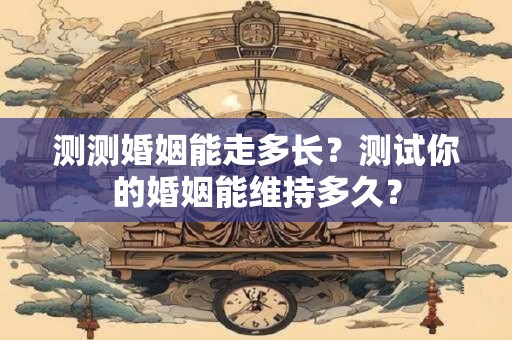 测测婚姻能走多长？测试你的婚姻能维持多久？