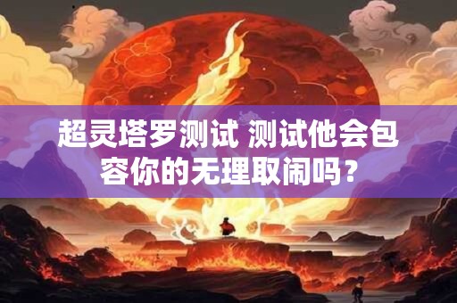 超灵塔罗测试 测试他会包容你的无理取闹吗？