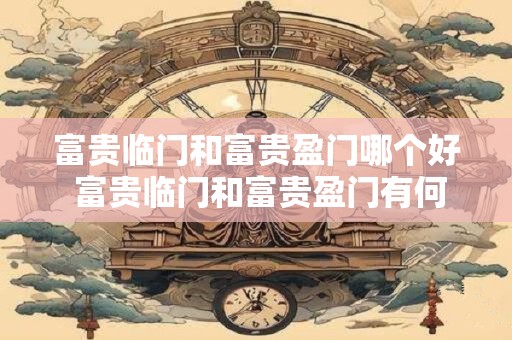富贵临门和富贵盈门哪个好 富贵临门和富贵盈门有何不同