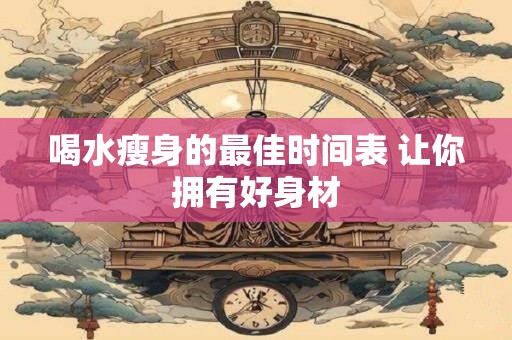 喝水瘦身的最佳时间表 让你拥有好身材
