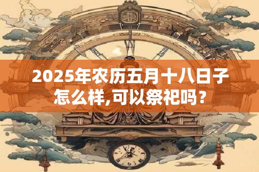 2025年农历五月十八日子怎么样,可以祭祀吗？