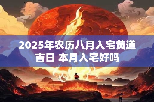 2025年农历八月入宅黄道吉日 本月入宅好吗