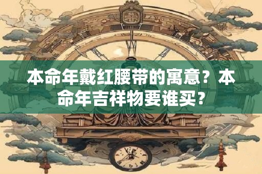 本命年戴红腰带的寓意？本命年吉祥物要谁买？