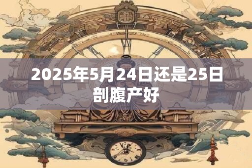 2025年5月24日还是25日剖腹产好