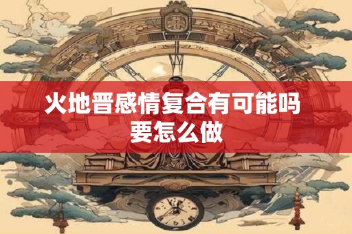火地晋感情复合有可能吗 要怎么做