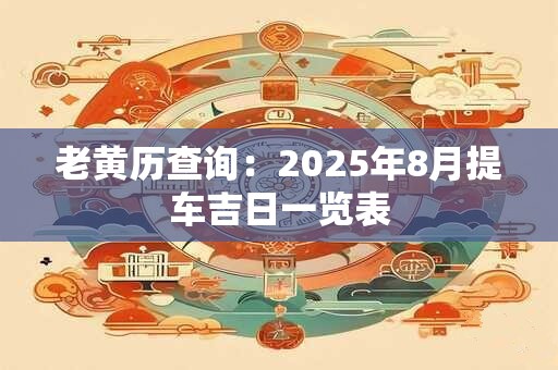 老黄历查询：2025年8月提车吉日一览表