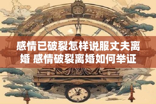 感情已破裂怎样说服丈夫离婚 感情破裂离婚如何举证
