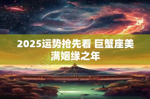 2025运势抢先看 巨蟹座美满姻缘之年