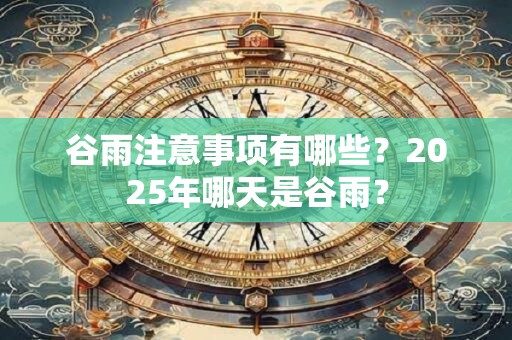 谷雨注意事项有哪些？2025年哪天是谷雨？