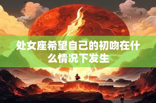 处女座希望自己的初吻在什么情况下发生