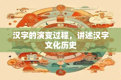 汉字的演变过程，讲述汉字文化历史
