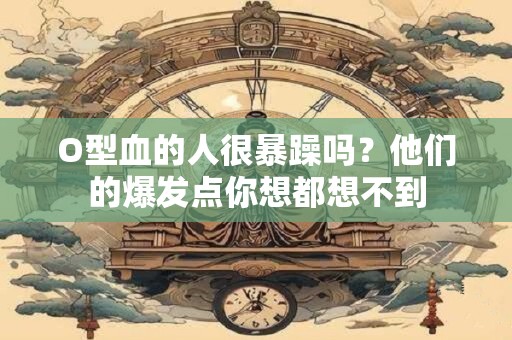 O型血的人很暴躁吗？他们的爆发点你想都想不到