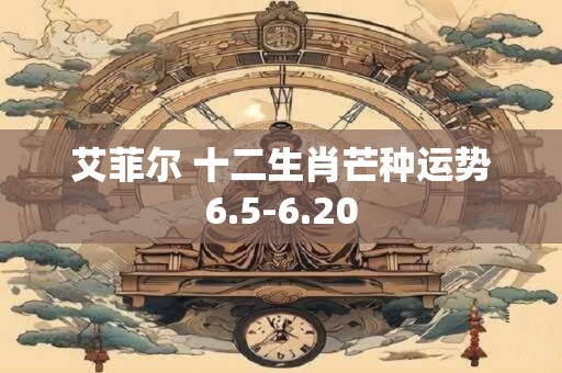 艾菲尔 十二生肖芒种运势6.5-6.20