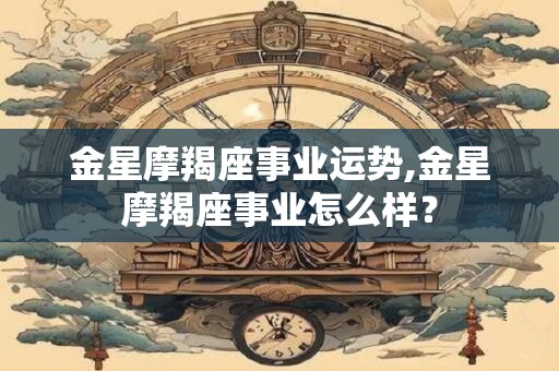 金星摩羯座事业运势,金星摩羯座事业怎么样？