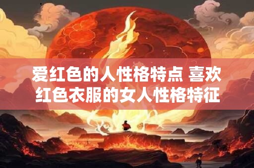 爱红色的人性格特点 喜欢红色衣服的女人性格特征