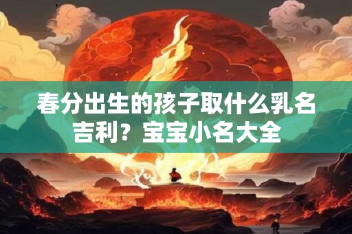 春分出生的孩子取什么乳名吉利？宝宝小名大全