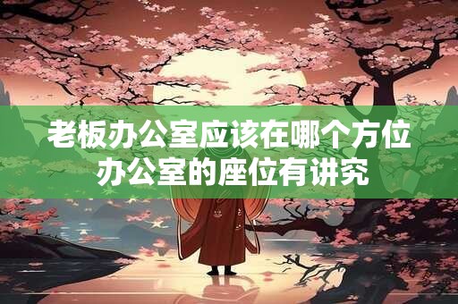 老板办公室应该在哪个方位 办公室的座位有讲究