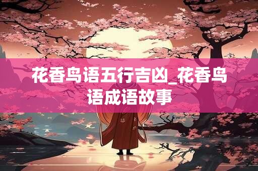 花香鸟语五行吉凶_花香鸟语成语故事